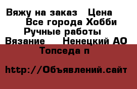 Вяжу на заказ › Цена ­ 800 - Все города Хобби. Ручные работы » Вязание   . Ненецкий АО,Топседа п.